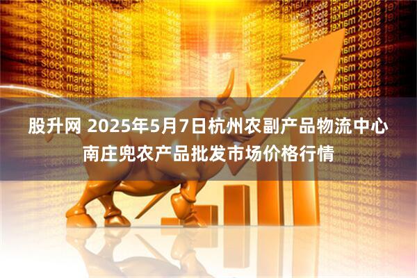 股升网 2025年5月7日杭州农副产品物流中心南庄兜农产品批发市场价格行情