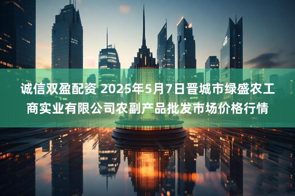 诚信双盈配资 2025年5月7日晋城市绿盛农工商实业有限公司农副产品批发市场价格行情
