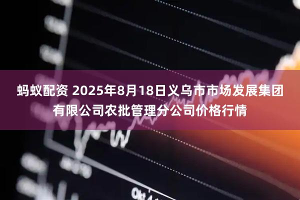 蚂蚁配资 2025年8月18日义乌市市场发展集团有限公司农批管理分公司价格行情