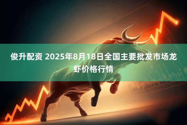 俊升配资 2025年8月18日全国主要批发市场龙虾价格行情
