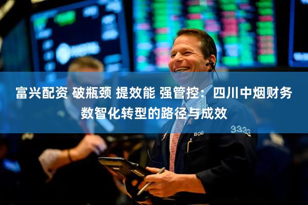 富兴配资 破瓶颈 提效能 强管控：四川中烟财务数智化转型的路径与成效