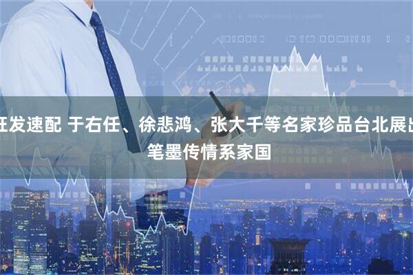 旺发速配 于右任、徐悲鸿、张大千等名家珍品台北展出 笔墨传情系家国