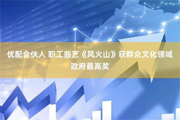 优配合伙人 职工曲艺《风火山》获群众文化领域政府最高奖