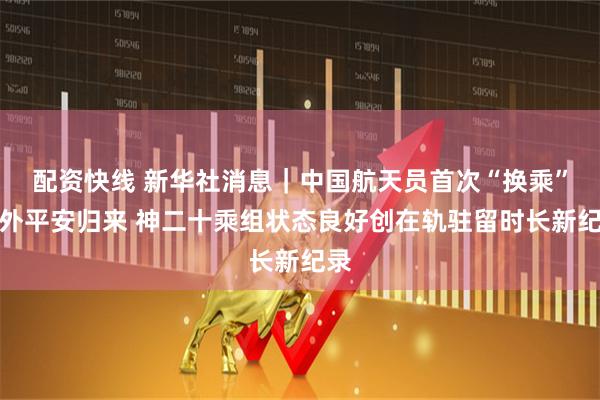 配资快线 新华社消息｜中国航天员首次“换乘”天外平安归来 神二十乘组状态良好创在轨驻留时长新纪录