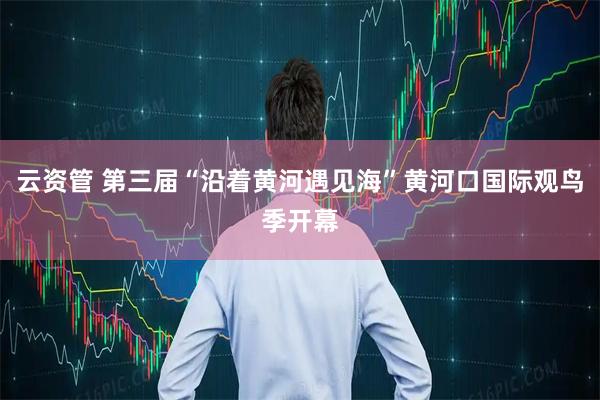 云资管 第三届“沿着黄河遇见海”黄河口国际观鸟季开幕