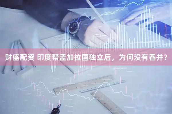 财盛配资 印度帮孟加拉国独立后，为何没有吞并？