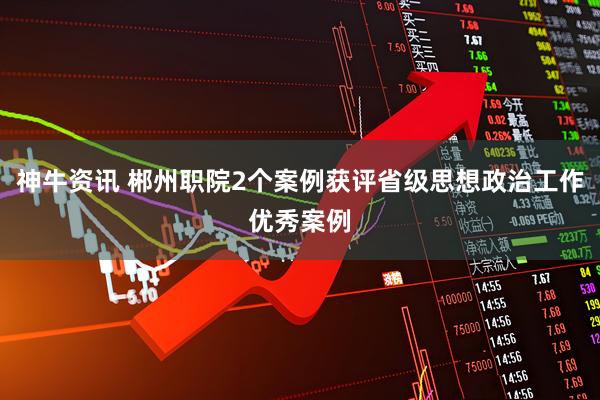 神牛资讯 郴州职院2个案例获评省级思想政治工作优秀案例