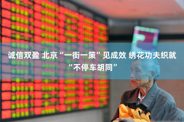 诚信双盈 北京“一街一策”见成效 绣花功夫织就“不停车胡同”