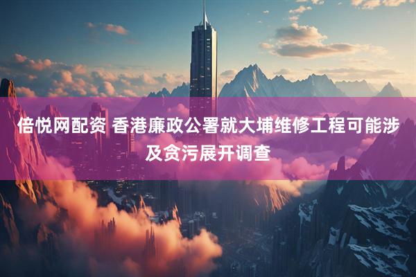 倍悦网配资 香港廉政公署就大埔维修工程可能涉及贪污展开调查