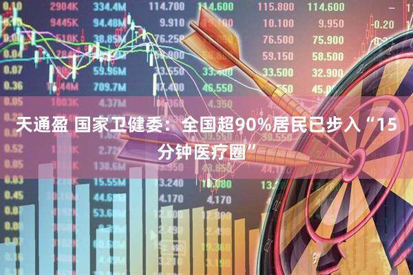 天通盈 国家卫健委：全国超90%居民已步入“15分钟医疗圈”