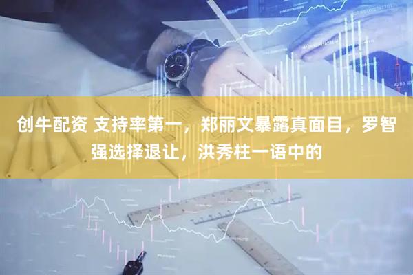 创牛配资 支持率第一，郑丽文暴露真面目，罗智强选择退让，洪秀柱一语中的
