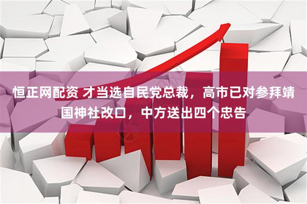 恒正网配资 才当选自民党总裁，高市已对参拜靖国神社改口，中方送出四个忠告