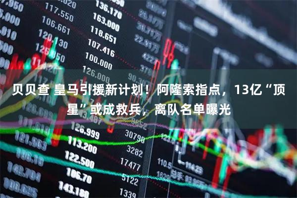 贝贝查 皇马引援新计划！阿隆索指点，13亿“顶星”或成救兵，离队名单曝光