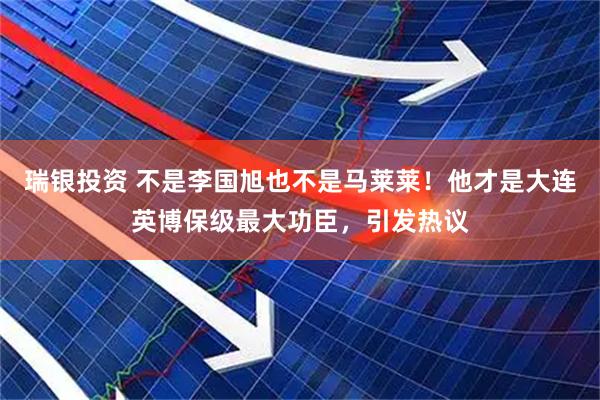 瑞银投资 不是李国旭也不是马莱莱！他才是大连英博保级最大功臣，引发热议