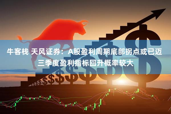 牛客栈 天风证券：A股盈利周期底部拐点或已迈 三季度盈利指标回升概率较大