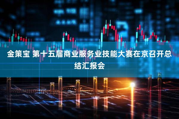 金策宝 第十五届商业服务业技能大赛在京召开总结汇报会