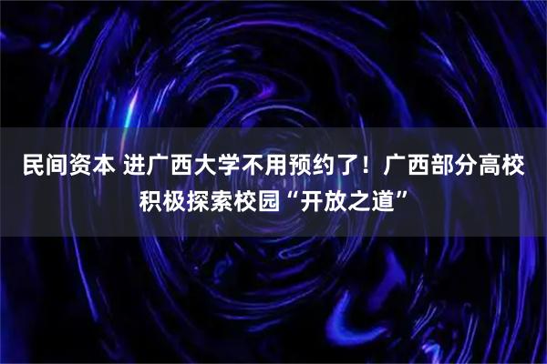 民间资本 进广西大学不用预约了！广西部分高校积极探索校园“开放之道”