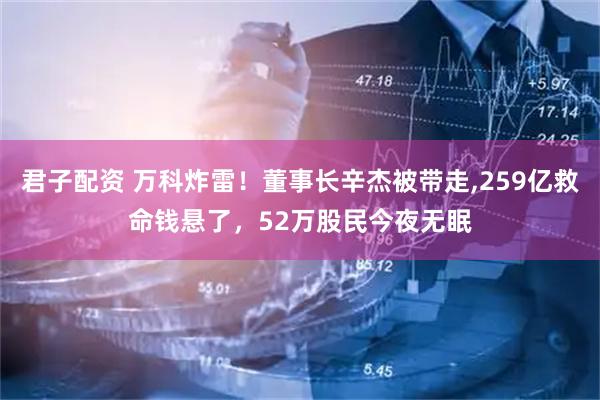 君子配资 万科炸雷！董事长辛杰被带走,259亿救命钱悬了，52万股民今夜无眠