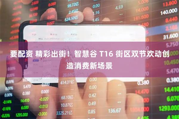 要配资 精彩出街！智慧谷 T16 街区双节欢动创造消费新场景