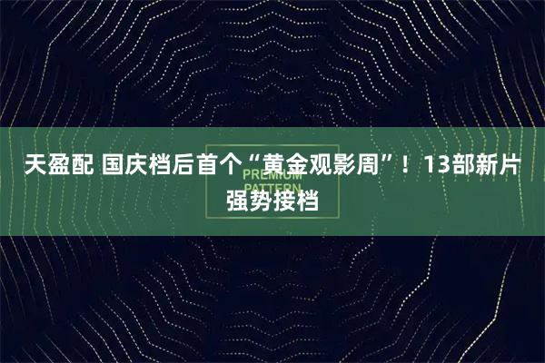 天盈配 国庆档后首个“黄金观影周”！13部新片强势接档