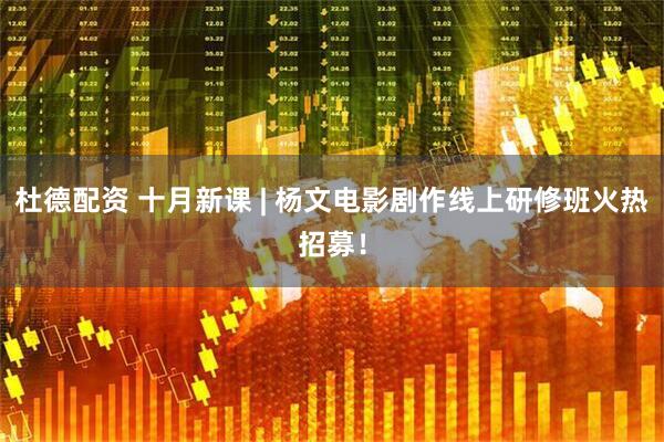 杜德配资 十月新课 | 杨文电影剧作线上研修班火热招募！