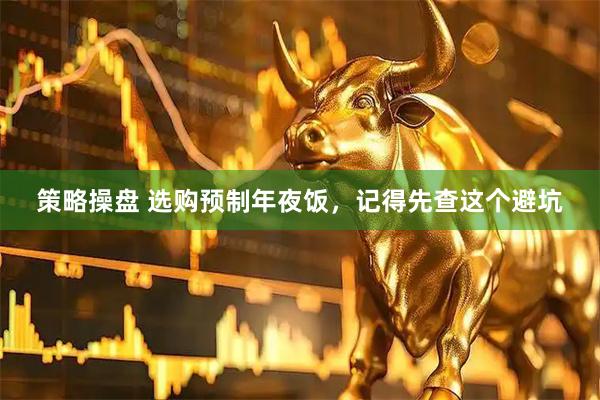 策略操盘 选购预制年夜饭，记得先查这个避坑