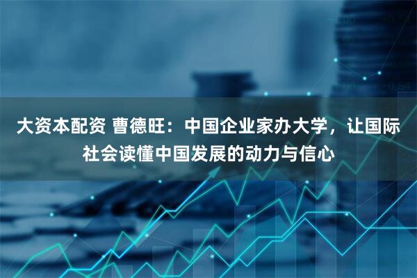 大资本配资 曹德旺：中国企业家办大学，让国际社会读懂中国发展的动力与信心