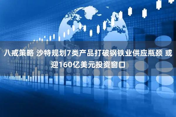 八戒策略 沙特规划7类产品打破钢铁业供应瓶颈 或迎160亿美元投资窗口