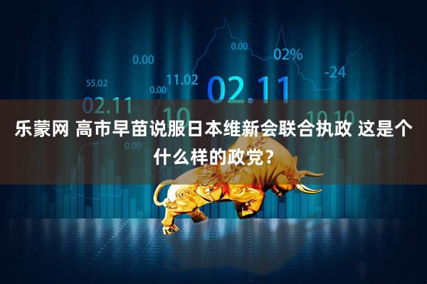 乐蒙网 高市早苗说服日本维新会联合执政 这是个什么样的政党？