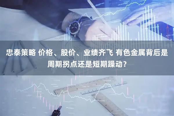 忠泰策略 价格、股价、业绩齐飞 有色金属背后是周期拐点还是短期躁动？