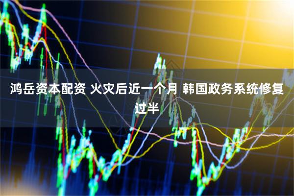鸿岳资本配资 火灾后近一个月 韩国政务系统修复过半