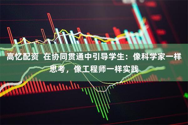 高忆配资  在协同贯通中引导学生：像科学家一样思考，像工程师一样实践