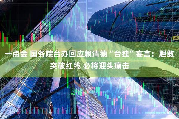 一点金 国务院台办回应赖清德“台独”妄言：胆敢突破红线 必将迎头痛击