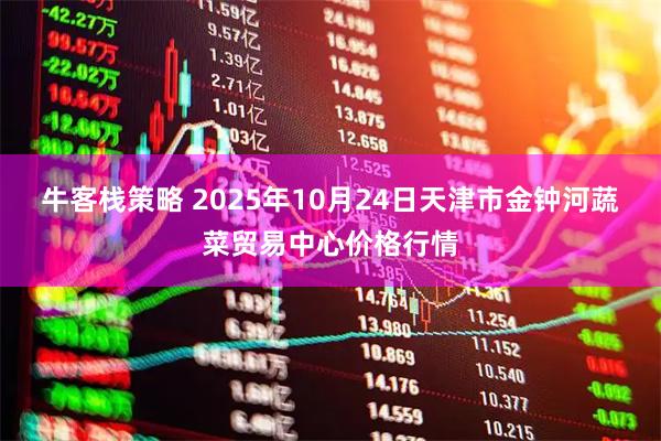 牛客栈策略 2025年10月24日天津市金钟河蔬菜贸易中心价格行情