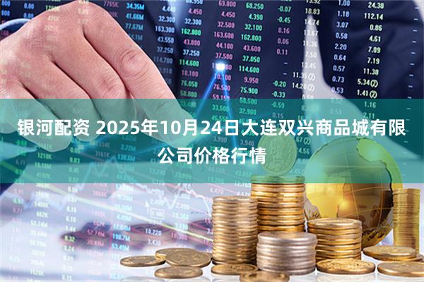 银河配资 2025年10月24日大连双兴商品城有限公司价格行情