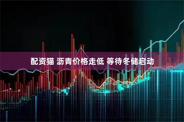 配资猫 沥青价格走低 等待冬储启动