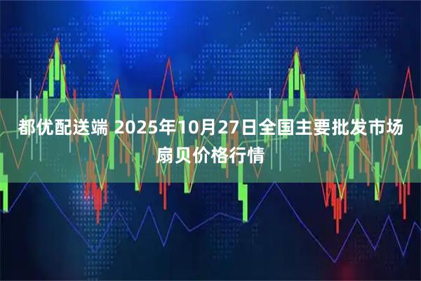 都优配送端 2025年10月27日全国主要批发市场扇贝价格行情