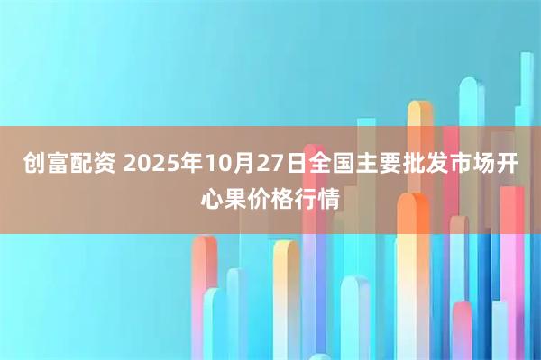 创富配资 2025年10月27日全国主要批发市场开心果价格行情