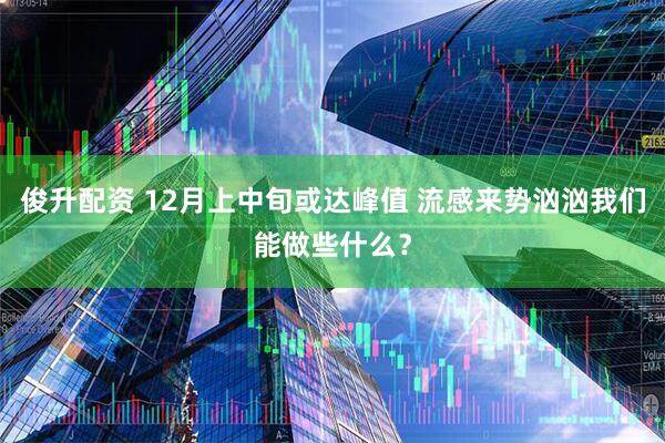 俊升配资 12月上中旬或达峰值 流感来势汹汹我们能做些什么？