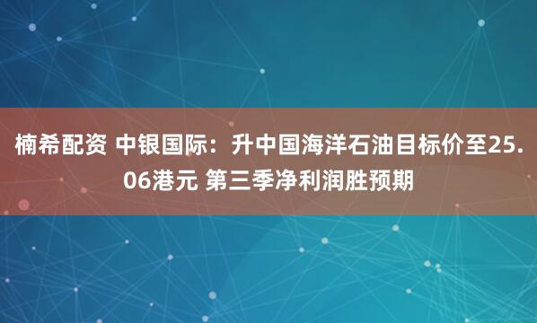 楠希配资 中银国际：升中国海洋石油目标价至25.06港元 第三季净利润胜预期