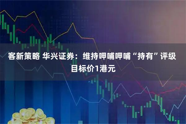 客新策略 华兴证券：维持呷哺呷哺“持有”评级 目标价1港元
