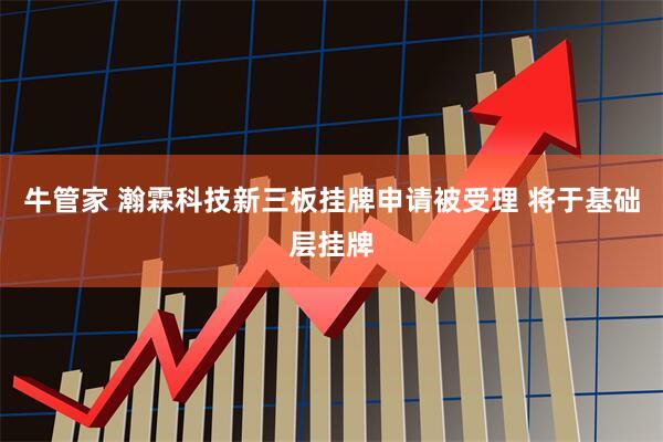 牛管家 瀚霖科技新三板挂牌申请被受理 将于基础层挂牌