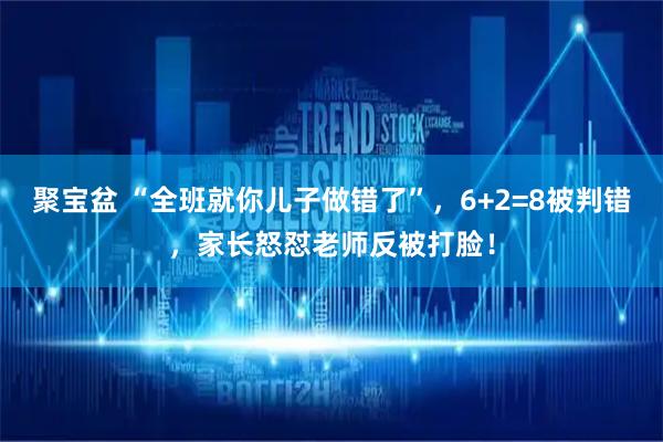 聚宝盆 “全班就你儿子做错了”，6+2=8被判错，家长怒怼老师反被打脸！