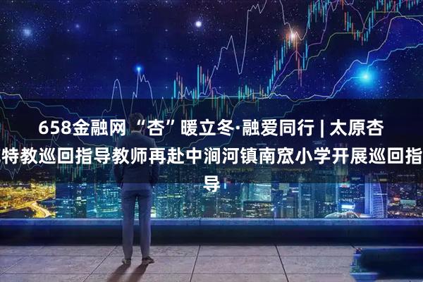 658金融网 “杏”暖立冬·融爱同行 | 太原杏花特教巡回指导教师再赴中涧河镇南窊小学开展巡回指导
