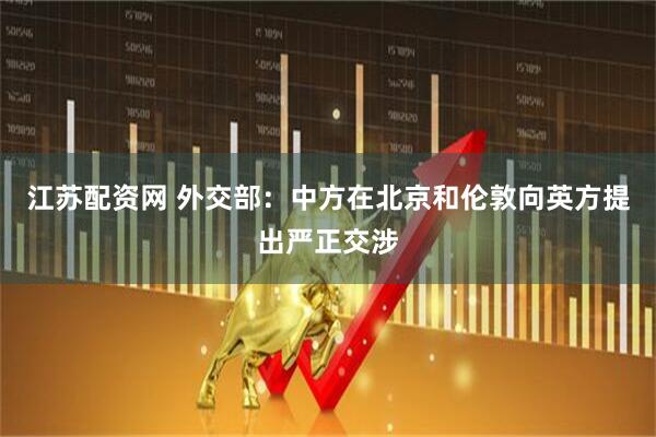 江苏配资网 外交部：中方在北京和伦敦向英方提出严正交涉