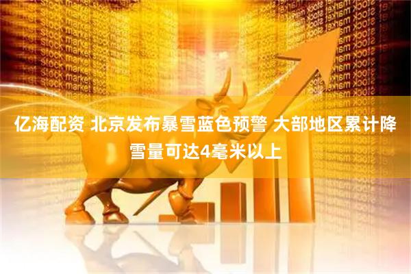 亿海配资 北京发布暴雪蓝色预警 大部地区累计降雪量可达4毫米以上