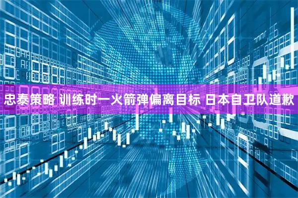 忠泰策略 训练时一火箭弹偏离目标 日本自卫队道歉