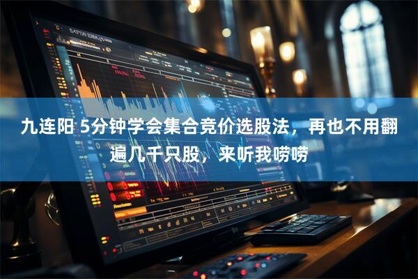 九连阳 5分钟学会集合竞价选股法，再也不用翻遍几千只股，来听我唠唠