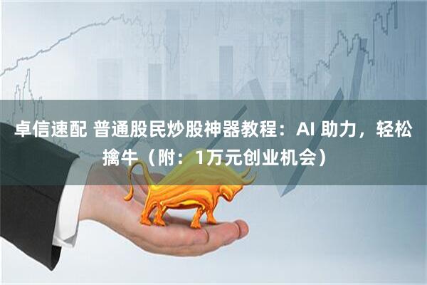 卓信速配 普通股民炒股神器教程：AI 助力，轻松擒牛（附：1万元创业机会）