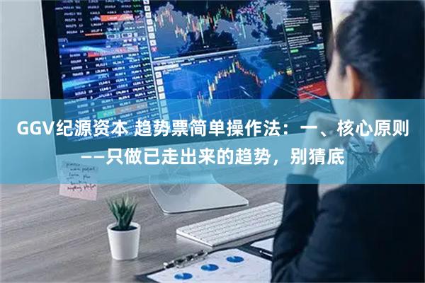 GGV纪源资本 趋势票简单操作法：一、核心原则——只做已走出来的趋势，别猜底